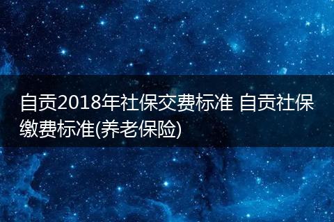 自贡2018年社保交费标准 自贡社保缴费标准(养老保险)