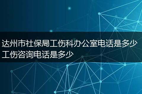 达州市社保局工伤科办公室电话是多少 工伤咨询电话是多少
