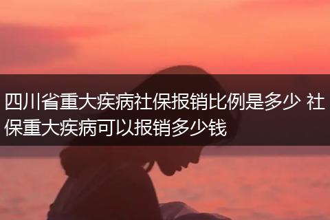 四川省重大疾病社保报销比例是多少 社保重大疾病可以报销多少钱