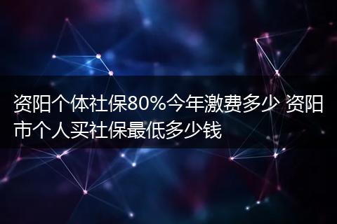 资阳个体社保80%今年激费多少 资阳市个人买社保最低多少钱