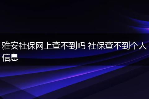 雅安社保网上查不到吗 社保查不到个人信息