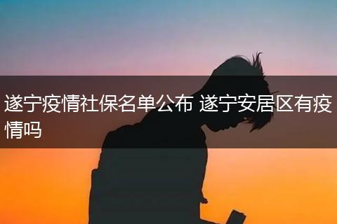 遂宁疫情社保名单公布 遂宁安居区有疫情吗