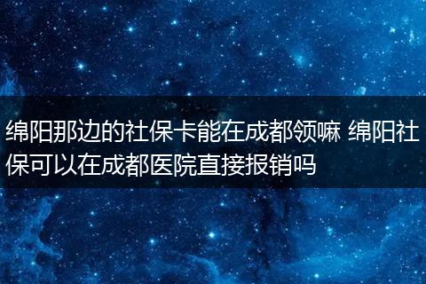 绵阳那边的社保卡能在成都领嘛 绵阳社保可以在成都医院直接报销吗
