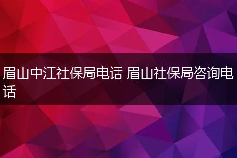 眉山中江社保局电话 眉山社保局咨询电话
