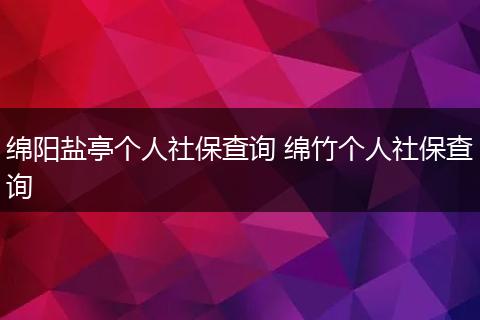 绵阳盐亭个人社保查询 绵竹个人社保查询