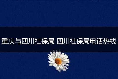 重庆与四川社保局 四川社保局电话热线