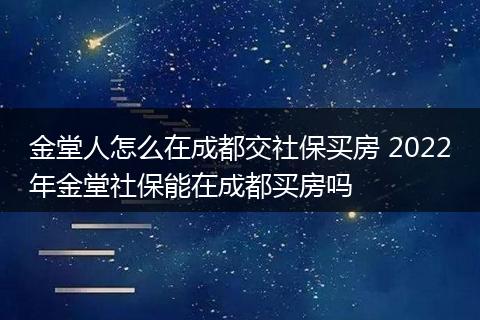 金堂人怎么在成都交社保买房 2022年金堂社保能在成都买房吗