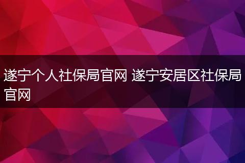 遂宁个人社保局官网 遂宁安居区社保局官网