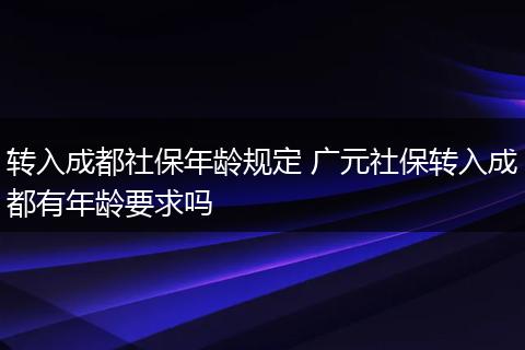 转入成都社保年龄规定 广元社保转入成都有年龄要求吗