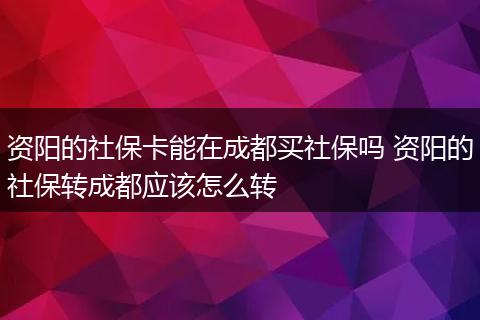 资阳的社保卡能在成都买社保吗 资阳的社保转成都应该怎么转