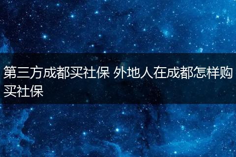 第三方成都买社保 外地人在成都怎样购买社保