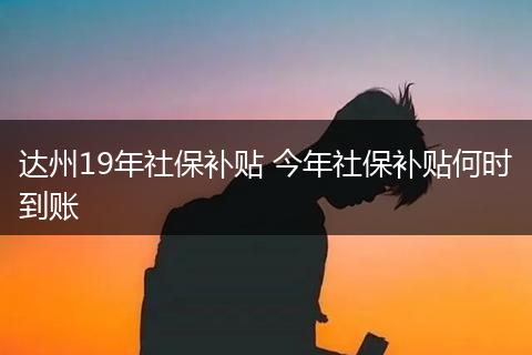 达州19年社保补贴 今年社保补贴何时到账