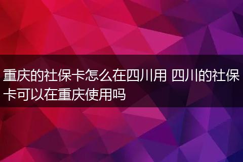 重庆的社保卡怎么在四川用 四川的社保卡可以在重庆使用吗