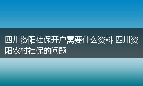 四川资阳社保开户需要什么资料 四川资阳农村社保的问题