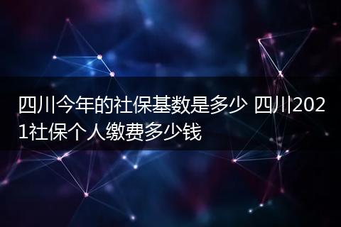 四川今年的社保基数是多少 四川2021社保个人缴费多少钱