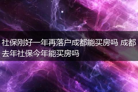 社保刚好一年再落户成都能买房吗 成都去年社保今年能买房吗