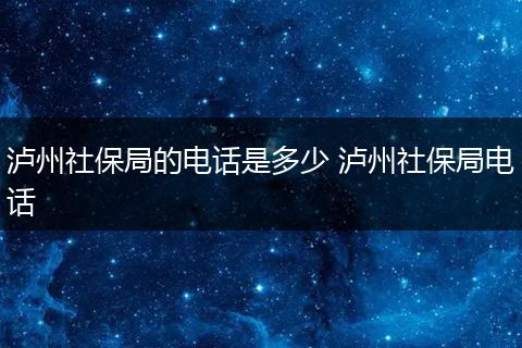 泸州社保局的电话是多少 泸州社保局电话