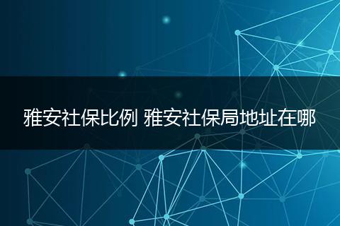 雅安社保比例 雅安社保局地址在哪