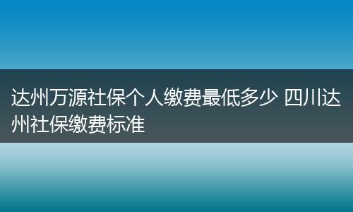 达州万源社保个人缴费最低多少 四川达州社保缴费标准