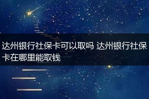 达州银行社保卡可以取吗 达州银行社保卡在哪里能取钱