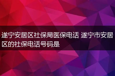 遂宁安居区社保局医保电话 遂宁市安居区的社保电话号码是