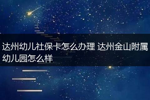 达州幼儿社保卡怎么办理 达州金山附属幼儿园怎么样