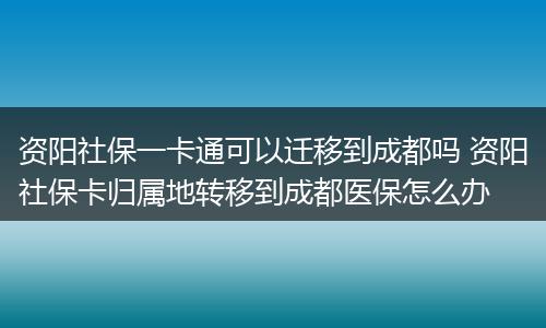 资阳社保一卡通可以迁移到成都吗 资阳社保卡归属地转移到成都医保怎么办