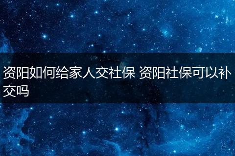 资阳如何给家人交社保 资阳社保可以补交吗