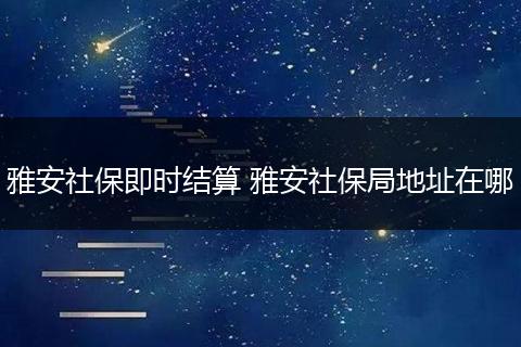 雅安社保即时结算 雅安社保局地址在哪