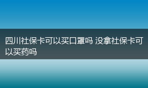 四川社保卡可以买口罩吗 没拿社保卡可以买药吗