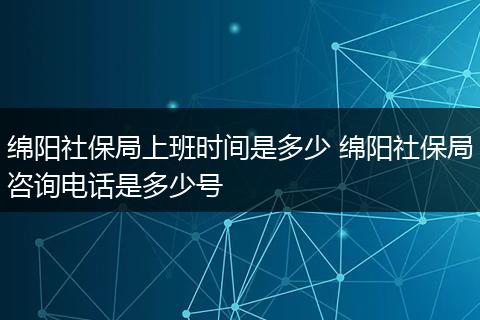 绵阳社保局上班时间是多少 绵阳社保局咨询电话是多少号