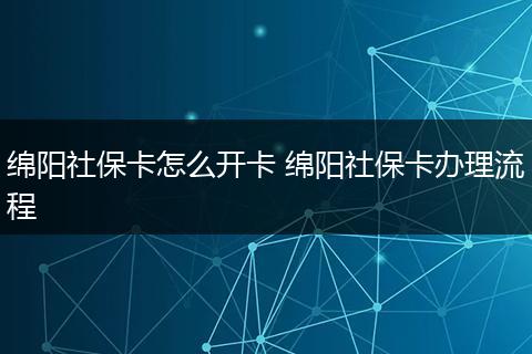 绵阳社保卡怎么开卡 绵阳社保卡办理流程