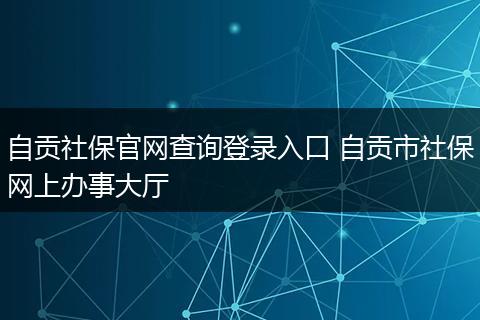 自贡社保官网查询登录入口 自贡市社保网上办事大厅