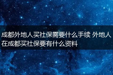 成都外地人买社保需要什么手续 外地人在成都买社保要有什么资料