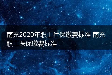 南充2020年职工社保缴费标准 南充职工医保缴费标准