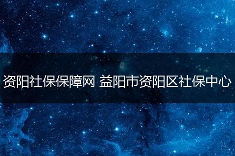资阳社保保障网 益阳市资阳区社保中心