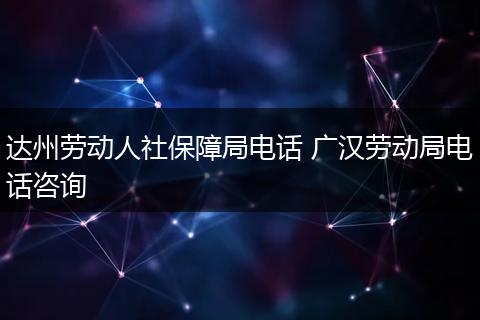达州劳动人社保障局电话 广汉劳动局电话咨询
