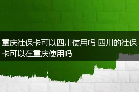 重庆社保卡可以四川使用吗 四川的社保卡可以在重庆使用吗