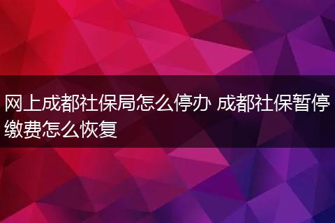网上成都社保局怎么停办 成都社保暂停缴费怎么恢复