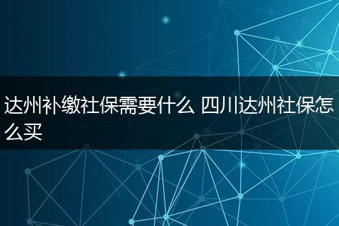 达州补缴社保需要什么 四川达州社保怎么买