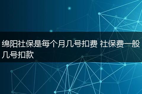 绵阳社保是每个月几号扣费 社保费一般几号扣款