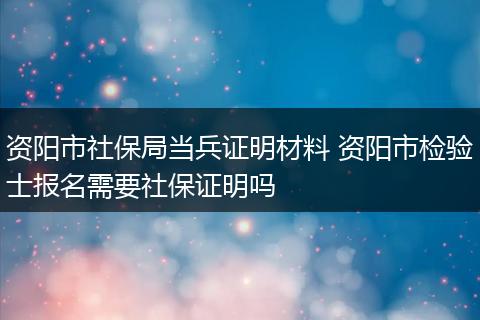 资阳市社保局当兵证明材料 资阳市检验士报名需要社保证明吗