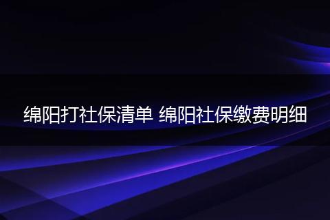 绵阳打社保清单 绵阳社保缴费明细