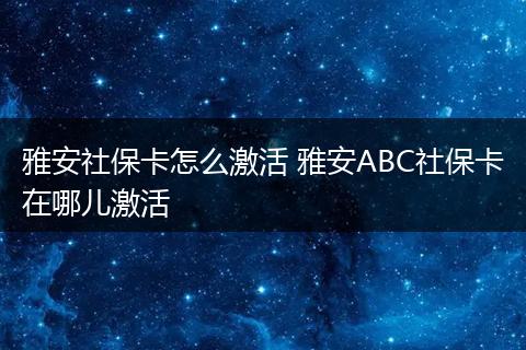 雅安社保卡怎么激活 雅安ABC社保卡在哪儿激活