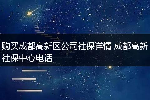 购买成都高新区公司社保详情 成都高新社保中心电话