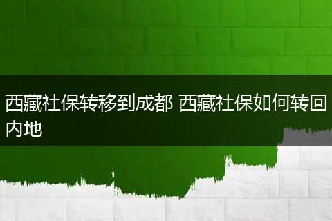 西藏社保转移到成都 西藏社保如何转回内地