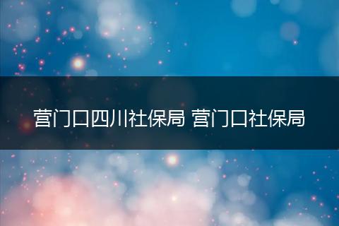 营门口四川社保局 营门口社保局