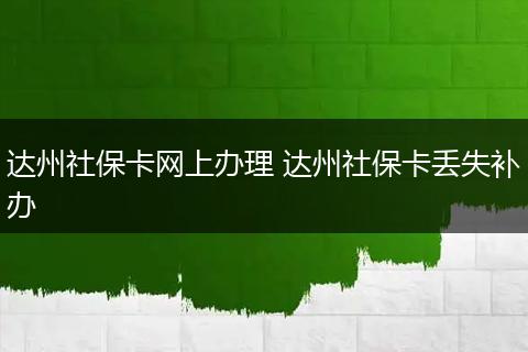 达州社保卡网上办理 达州社保卡丢失补办