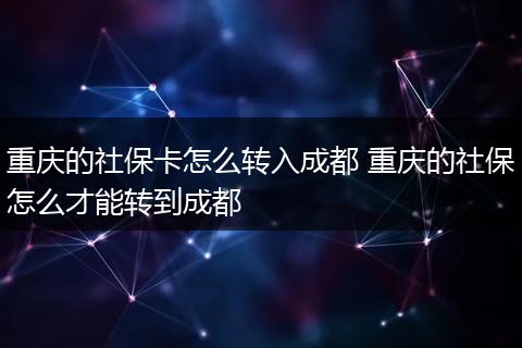 重庆的社保卡怎么转入成都 重庆的社保怎么才能转到成都