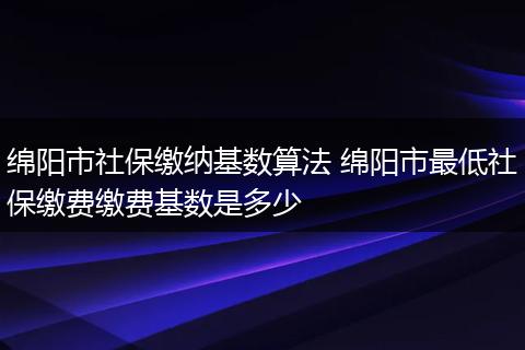 绵阳市社保缴纳基数算法 绵阳市最低社保缴费缴费基数是多少